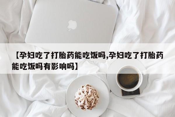 私人卖打胎药微信号【孕妇吃了打胎药能吃饭吗,孕妇吃了打胎药能吃饭吗有影响吗】