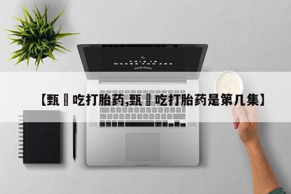 私人卖打胎药微信号【甄嬛吃打胎药,甄嬛吃打胎药是第几集】