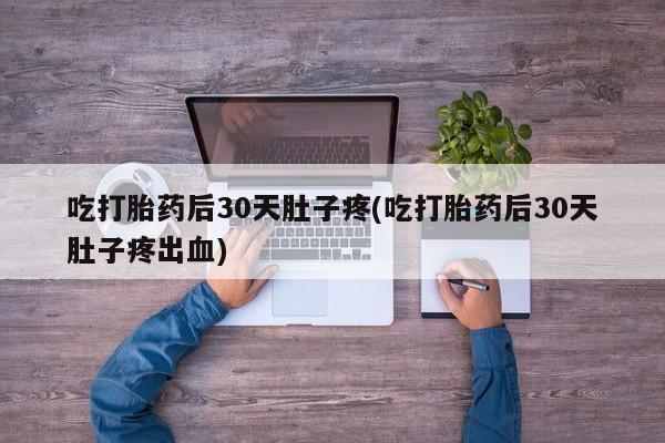 私人卖打胎药微信号吃打胎药后30天肚子疼(吃打胎药后30天肚子疼出血)