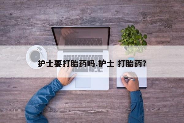 私人卖打胎药微信号护士要打胎药吗.护士 打胎药？