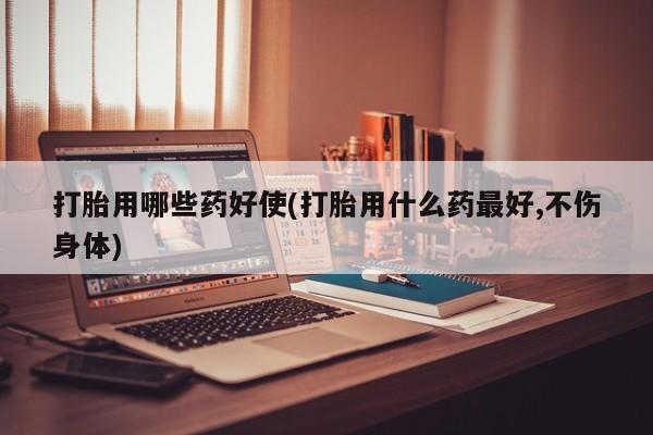 私人卖打胎药微信号打胎用哪些药好使(打胎用什么药最好,不伤身体)