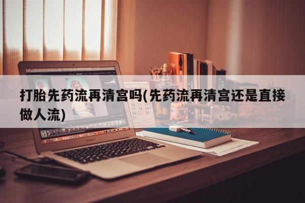 私人卖打胎药微信号打胎先药流再清宫吗(先药流再清宫还是直接做人流)