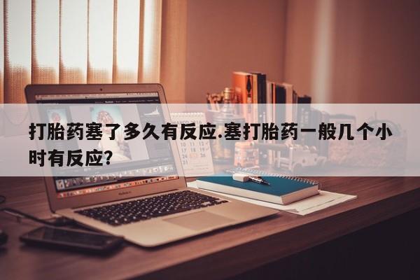 私人卖打胎药微信号打胎药塞了多久有反应.塞打胎药一般几个小时有反应？