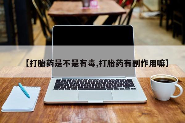 私人卖打胎药微信号【打胎药是不是有毒,打胎药有副作用嘛】