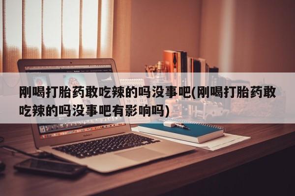 私人卖打胎药微信号刚喝打胎药敢吃辣的吗没事吧(刚喝打胎药敢吃辣的吗没事吧有影响吗)
