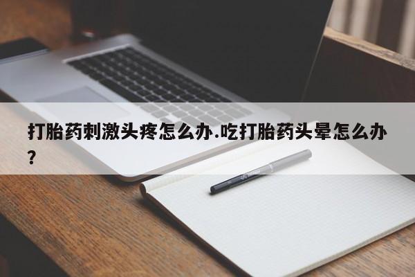 私人卖打胎药微信号打胎药刺激头疼怎么办.吃打胎药头晕怎么办？