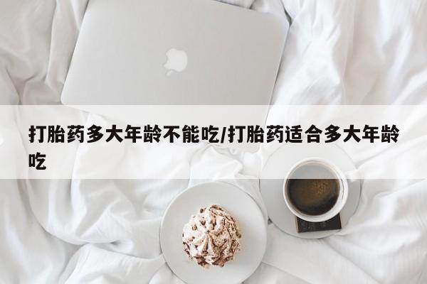 私人卖打胎药微信号打胎药多大年龄不能吃/打胎药适合多大年龄吃