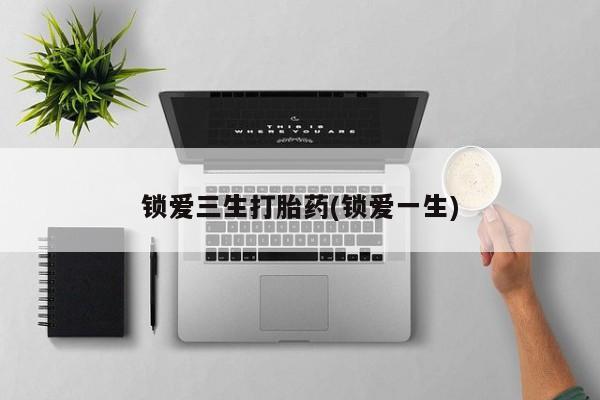 私人卖打胎药微信号锁爱三生打胎药(锁爱一生)