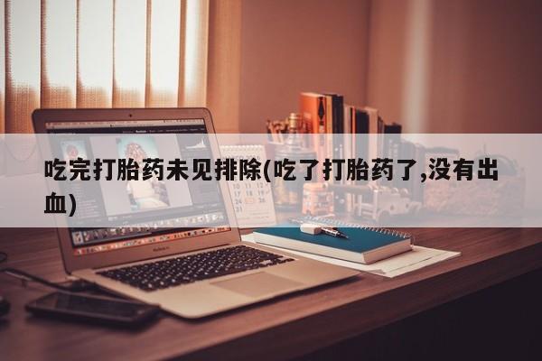 私人卖打胎药微信号吃完打胎药未见排除(吃了打胎药了,没有出血)