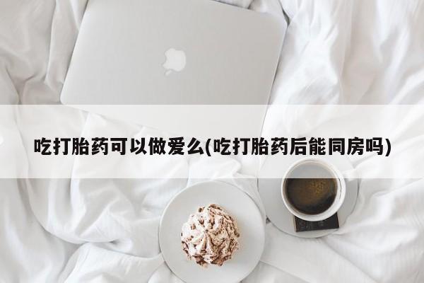 私人卖打胎药微信号吃打胎药可以做爱么(吃打胎药后能同房吗)