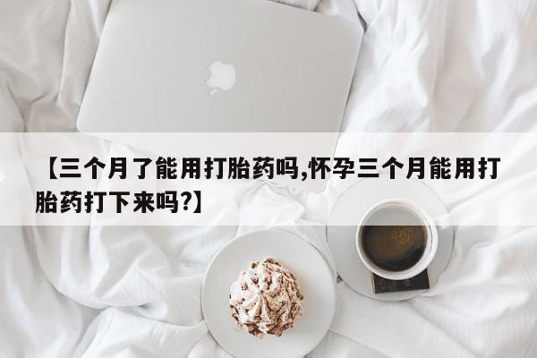 私人卖打胎药微信号【三个月了能用打胎药吗,怀孕三个月能用打胎药打下来吗?】