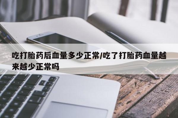 私人卖打胎药微信号吃打胎药后血量多少正常/吃了打胎药血量越来越少正常吗
