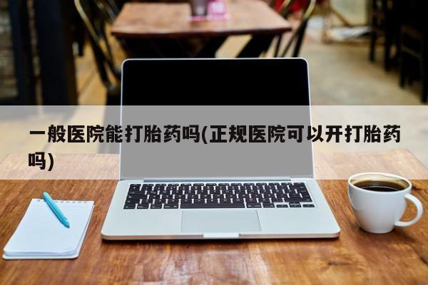 私人卖打胎药微信号一般医院能打胎药吗(正规医院可以开打胎药吗)