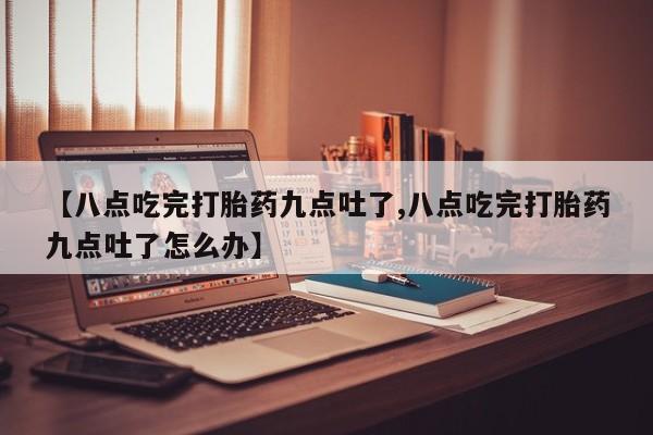 私人卖打胎药微信号【八点吃完打胎药九点吐了,八点吃完打胎药九点吐了怎么办】