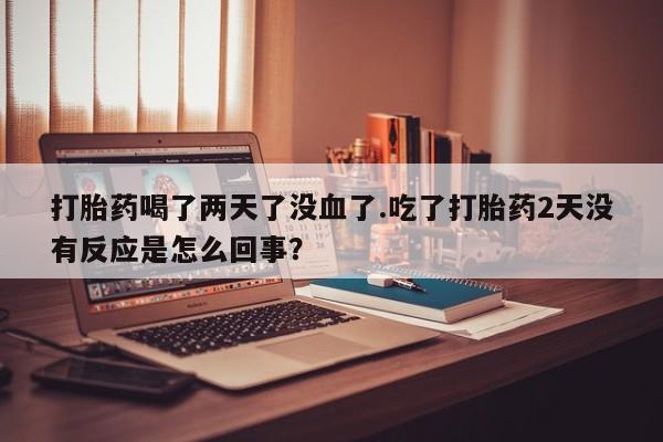 私人卖打胎药微信号打胎药喝了两天了没血了.吃了打胎药2天没有反应是怎么回事？