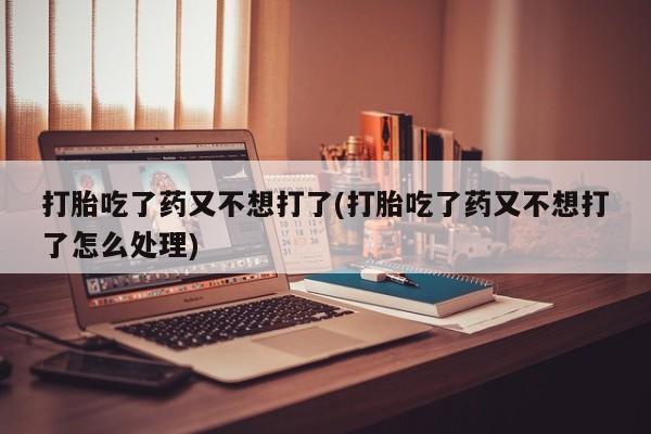 私人卖打胎药微信号打胎吃了药又不想打了(打胎吃了药又不想打了怎么处理)