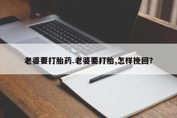 私人卖打胎药微信号老婆要打胎药.老婆要打胎,怎样挽回？