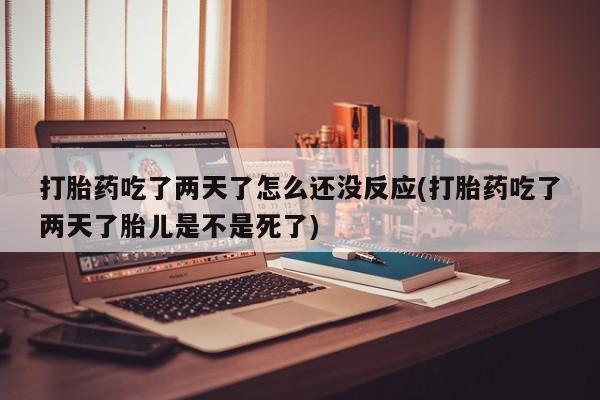 私人卖打胎药微信号打胎药吃了两天了怎么还没反应(打胎药吃了两天了胎儿是不是死了)