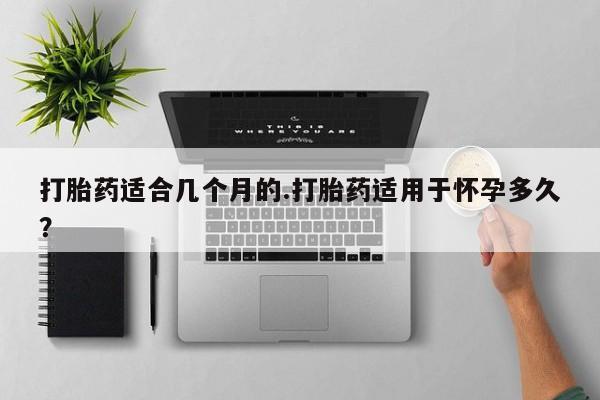 私人卖打胎药微信号打胎药适合几个月的.打胎药适用于怀孕多久？