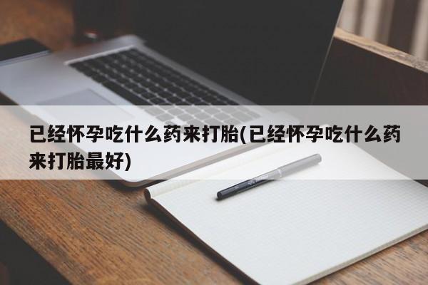 私人卖打胎药微信号已经怀孕吃什么药来打胎(已经怀孕吃什么药来打胎最好)