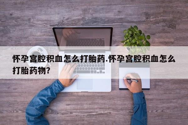 私人卖打胎药微信号怀孕宫腔积血怎么打胎药.怀孕宫腔积血怎么打胎药物？