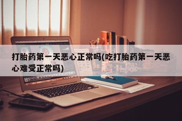 私人卖打胎药微信号打胎药第一天恶心正常吗(吃打胎药第一天恶心难受正常吗)