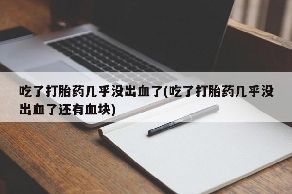 私人卖打胎药微信号吃了打胎药几乎没出血了(吃了打胎药几乎没出血了还有血块)