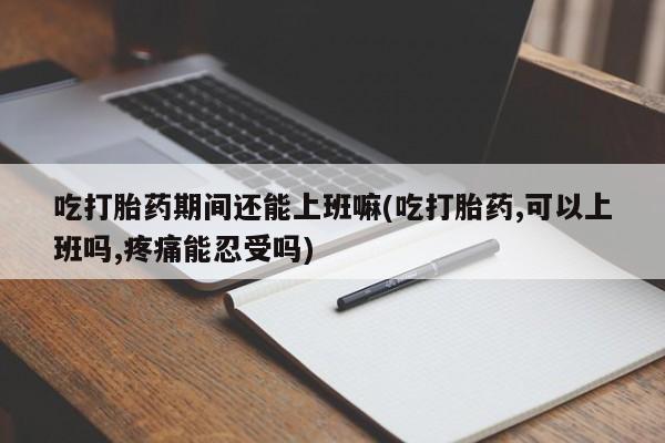 私人卖打胎药微信号吃打胎药期间还能上班嘛(吃打胎药,可以上班吗,疼痛能忍受吗)