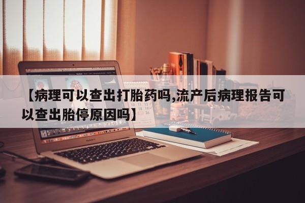 私人卖打胎药微信号【病理可以查出打胎药吗,流产后病理报告可以查出胎停原因吗】