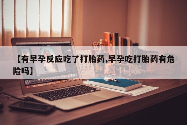 私人卖打胎药微信号【有早孕反应吃了打胎药,早孕吃打胎药有危险吗】