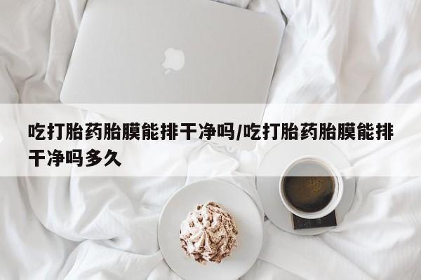 私人卖打胎药微信号吃打胎药胎膜能排干净吗/吃打胎药胎膜能排干净吗多久