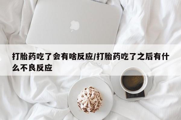 私人卖打胎药微信号打胎药吃了会有啥反应/打胎药吃了之后有什么不良反应
