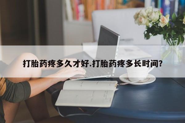 私人卖打胎药微信号打胎药疼多久才好.打胎药疼多长时间？