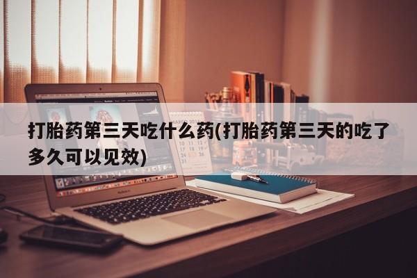 私人卖打胎药微信号打胎药第三天吃什么药(打胎药第三天的吃了多久可以见效)