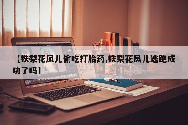 私人卖打胎药微信号【铁梨花凤儿偷吃打胎药,铁梨花凤儿逃跑成功了吗】