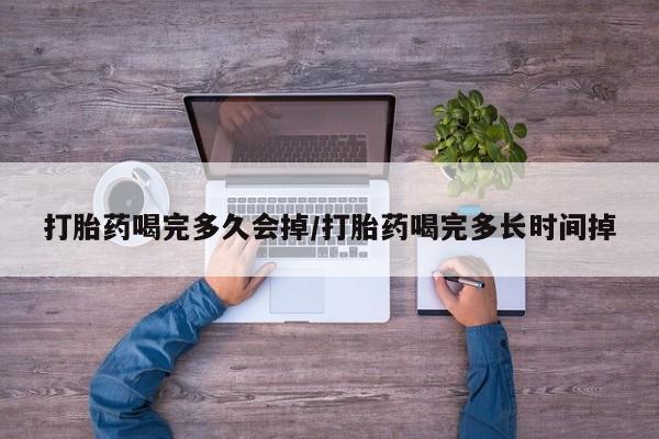 私人卖打胎药微信号打胎药喝完多久会掉/打胎药喝完多长时间掉