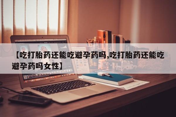 私人卖打胎药微信号【吃打胎药还能吃避孕药吗,吃打胎药还能吃避孕药吗女性】