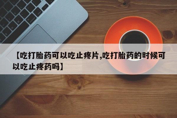 私人卖打胎药微信号【吃打胎药可以吃止疼片,吃打胎药的时候可以吃止疼药吗】
