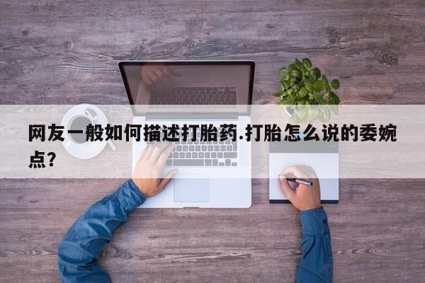 私人卖打胎药微信号网友一般如何描述打胎药.打胎怎么说的委婉点？