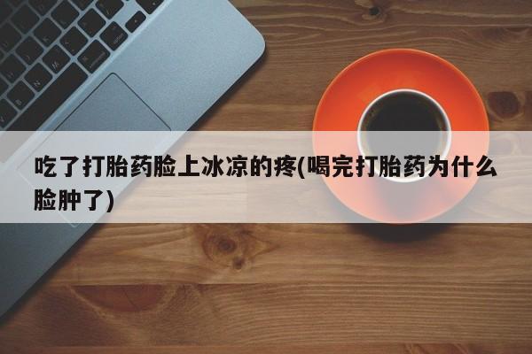 私人卖打胎药微信号吃了打胎药脸上冰凉的疼(喝完打胎药为什么脸肿了)