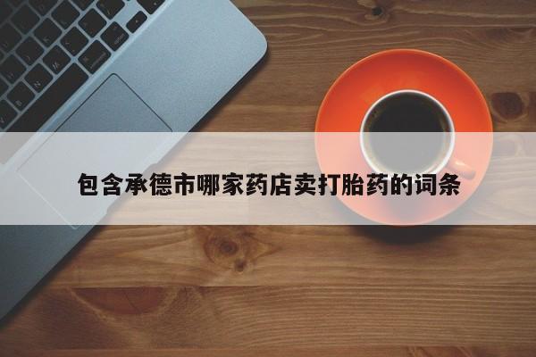 私人卖打胎药微信号包含承德市哪家药店卖打胎药的词条
