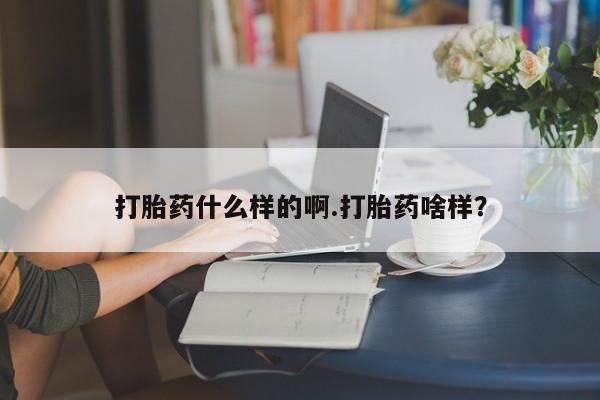 私人卖打胎药微信号打胎药什么样的啊.打胎药啥样？