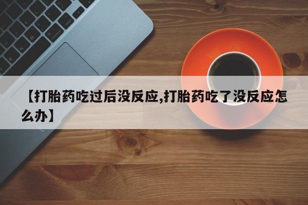 私人卖打胎药微信号【打胎药吃过后没反应,打胎药吃了没反应怎么办】