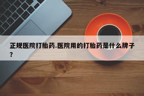 私人卖打胎药微信号正规医院打胎药.医院用的打胎药是什么牌子？