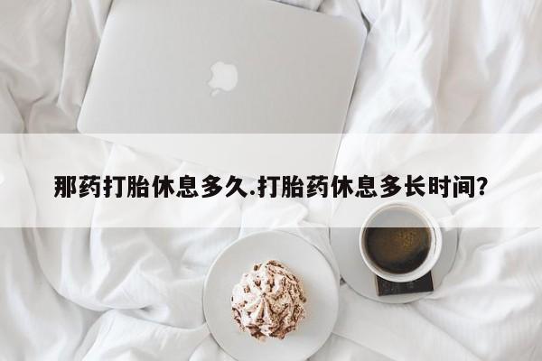 私人卖打胎药微信号那药打胎休息多久.打胎药休息多长时间？
