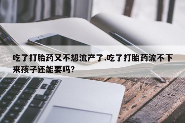 私人卖打胎药微信号吃了打胎药又不想流产了.吃了打胎药流不下来孩子还能要吗？