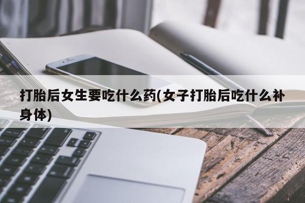 私人卖打胎药微信号打胎后女生要吃什么药(女子打胎后吃什么补身体)