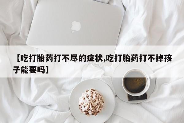 私人卖打胎药微信号【吃打胎药打不尽的症状,吃打胎药打不掉孩子能要吗】