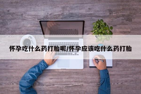 私人卖打胎药微信号怀孕吃什么药打胎呢/怀孕应该吃什么药打胎