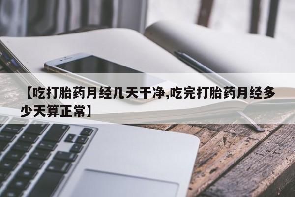 私人卖打胎药微信号【吃打胎药月经几天干净,吃完打胎药月经多少天算正常】